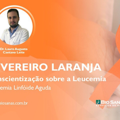 Fevereiro Laranja - Finalizando o Mês de Conscientização a sobre a Leucemia: LLA (Leucemia Linfóide Aguda)